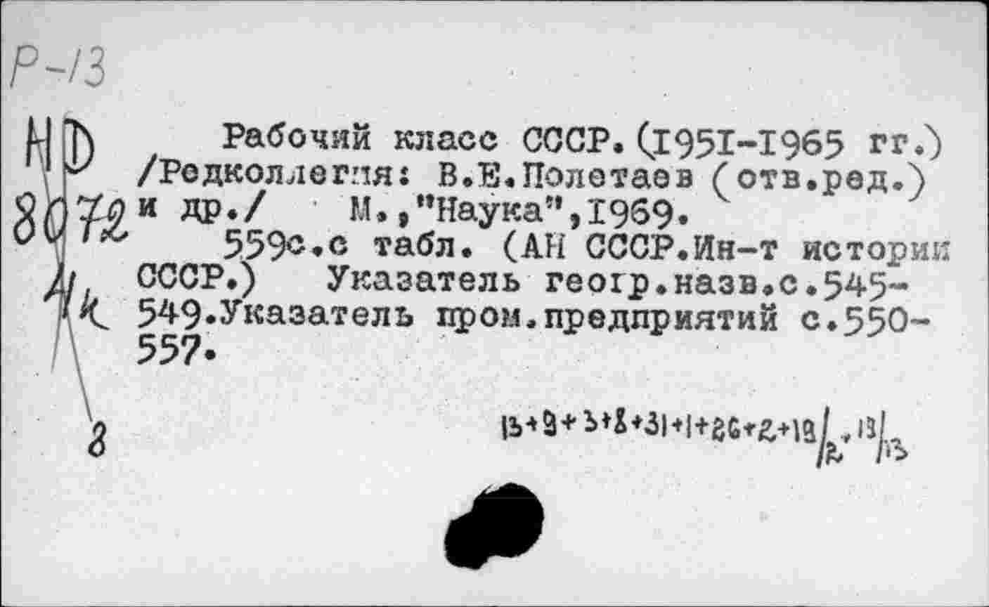 ﻿Рабочий класс СССР. (£951-1965 гг.) /Редколлегия: В.Е.Полотаев (отв.ред.5 и др./ М.»"Наука”,1969»
559®»с табл. (АН СССР.Ин-т истории Указатель геогр.назв.с.545-
1 с.550-
к СССР.) Указатель геогр.назв. 549*Указатель пром.предприятий 557«
|Ъ*3+ Ь^+ЗН|+2С*2,+1й/ .111 1ъ /в